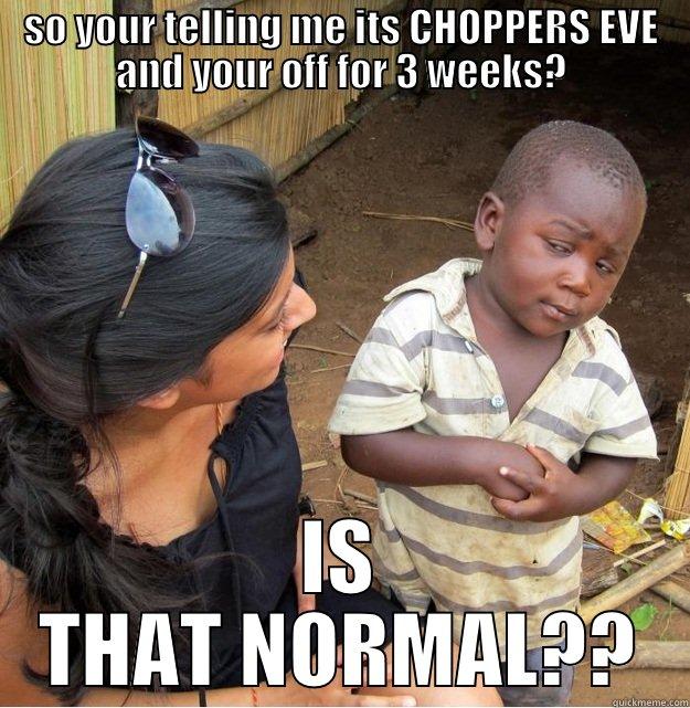 Choppers eve :) - SO YOUR TELLING ME ITS CHOPPERS EVE AND YOUR OFF FOR 3 WEEKS? IS THAT NORMAL?? Skeptical Third World Kid