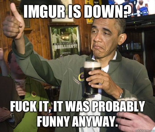 Imgur is down? Fuck it, it was probably funny anyway.  Upvoting Obama