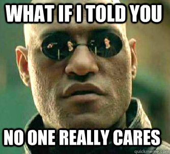 what if i told you no one really cares  Matrix Morpheus