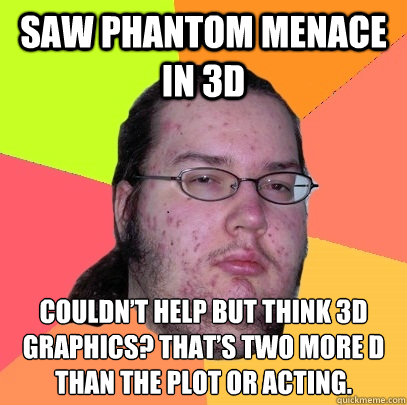 Saw Phantom Menace in 3d Couldn’t help but think 3D graphics? that’s two more D than the plot or acting. - Saw Phantom Menace in 3d Couldn’t help but think 3D graphics? that’s two more D than the plot or acting.  Butthurt Dweller