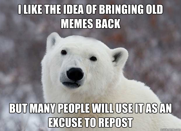 I like the idea of bringing old memes back But many people will use it as an excuse to repost  Popular Opinion Polar Bear