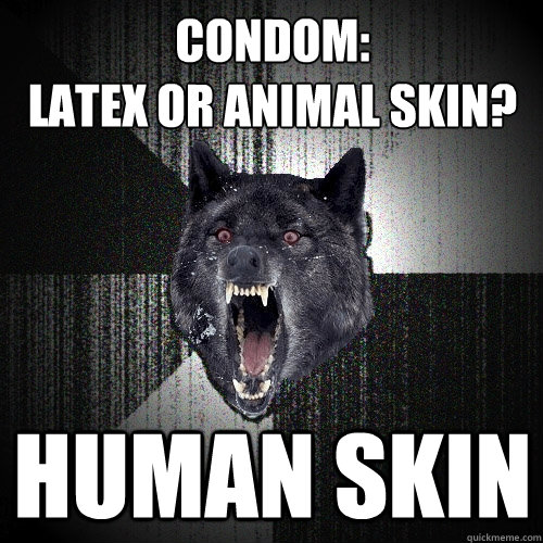 condom:
latex or animal skin? human skin  Insanity Wolf