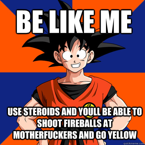 Be like me Use STEROIDS and youll be able to shoot fireballs at motherfuckers and go yellow  Good Guy Goku