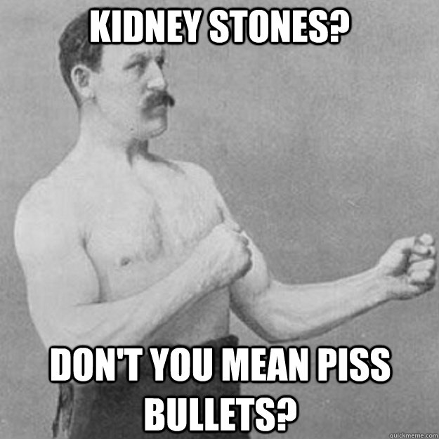 Kidney Stones? Don't you mean piss bullets?  overly manly man