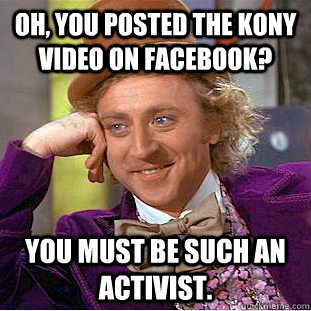 Oh, you posted the Kony video on Facebook? You must be such an activist.  - Oh, you posted the Kony video on Facebook? You must be such an activist.   Condescending Wonka