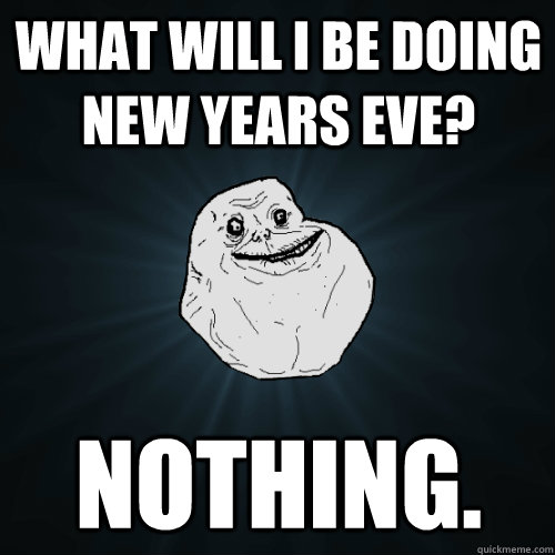 what will I be doing new years eve? nothing.  Forever Alone