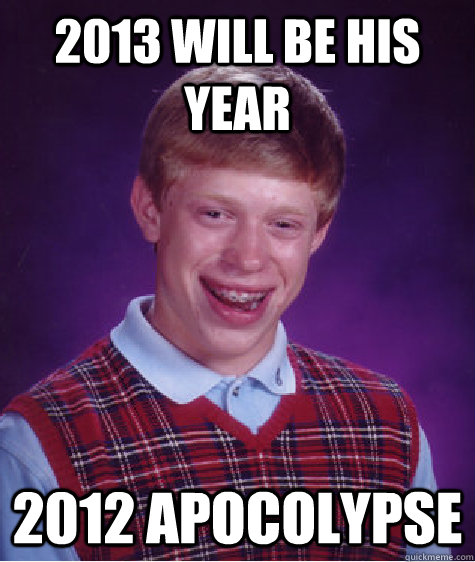 2013 will be his year 2012 apocolypse  Bad Luck Brian