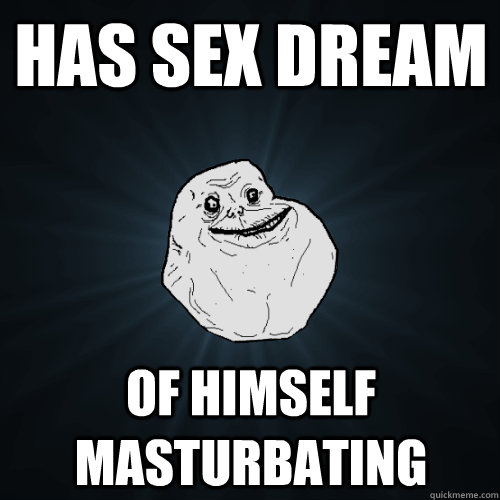 has sex dream of himself masturbating  Forever Alone