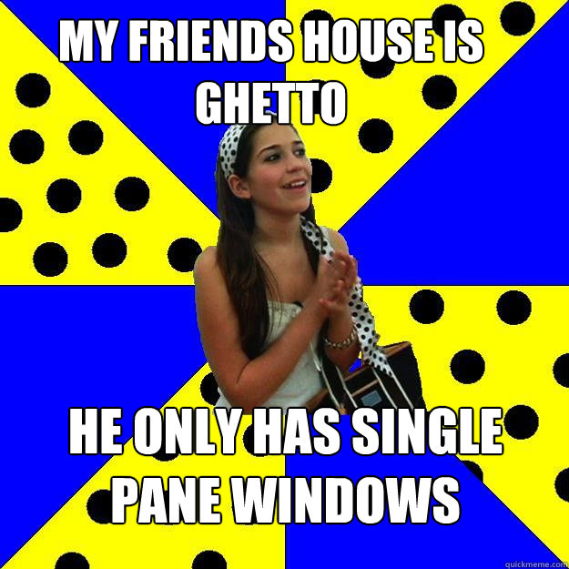 MY FRIENDS HOUSE IS GHETTO  HE ONLY HAS SINGLE PANE WINDOWS  Sheltered Suburban Kid