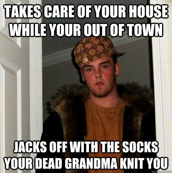 Takes care of your house while your out of town jacks off with the socks your dead grandma knit you  Scumbag Steve