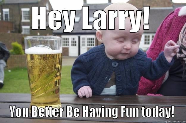 HEY LARRY! YOU BETTER BE HAVING FUN TODAY! drunk baby