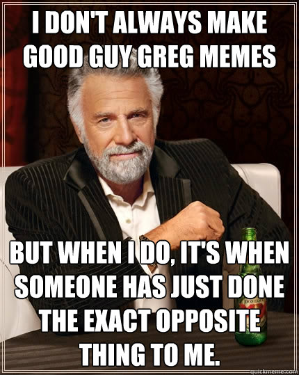 I don't always make Good Guy greg memes But when I do, it's when someone has just done the exact opposite thing to me. - I don't always make Good Guy greg memes But when I do, it's when someone has just done the exact opposite thing to me.  The Most Interesting Man In The World