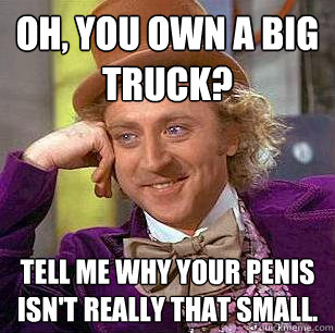 Oh, You Own a big truck? Tell me why your penis isn't really that small.  Condescending Wonka