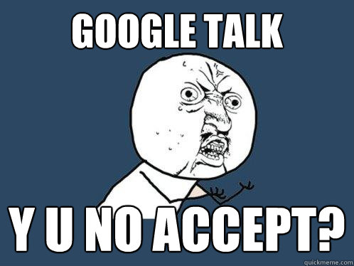 GOOGLE TALK Y U NO ACCEPT?  Y U No