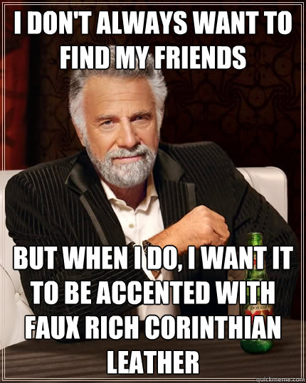 I don't always want to find my friends but when I do, I want it to be accented with faux rich corinthian leather - I don't always want to find my friends but when I do, I want it to be accented with faux rich corinthian leather  The Most Interesting Man In The World