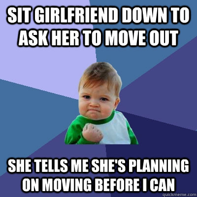 sit girlfriend down to ask her to move out she tells me she's planning on moving before I can  Success Kid