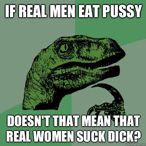 If real men eat pussy Doesn't that mean that real women suck dick?   Philosoraptor