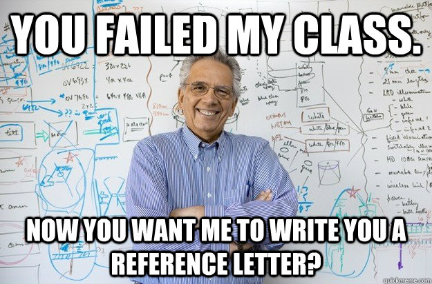 You failed my class. now you want me to write you a reference letter?  - You failed my class. now you want me to write you a reference letter?   Engineering Professor