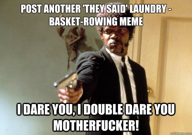 post another 'they said' laundry -basket-rowing meme i dare you, i double dare you motherfucker! - post another 'they said' laundry -basket-rowing meme i dare you, i double dare you motherfucker!  Samuel L Jackson