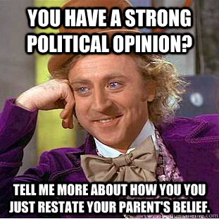 You have a strong political opinion? Tell me more about how you you just restate your parent's belief.  Condescending Wonka