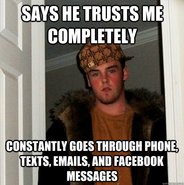 Says he trusts me completely Constantly goes through phone, texts, emails, and facebook messages - Says he trusts me completely Constantly goes through phone, texts, emails, and facebook messages  Scumbag Steve