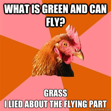 What is green and can fly? Grass
I lied about the flying part  Anti-Joke Chicken