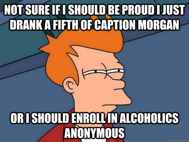 Not sure if I should be proud i just drank a fifth of caption morgan Or I should enroll in alcoholics anonymous    Futurama Fry