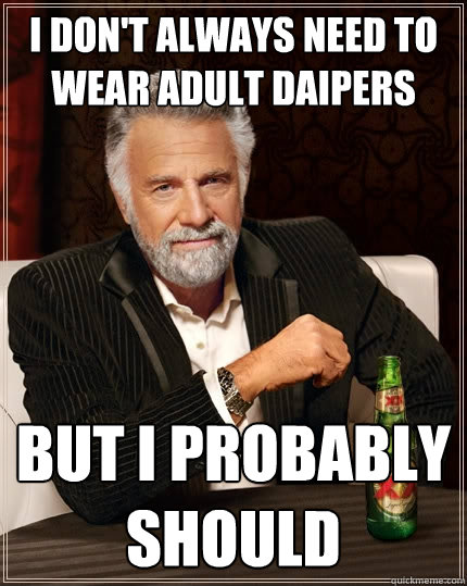 I don't always need to wear adult daipers but i probably should - I don't always need to wear adult daipers but i probably should  The Most Interesting Man In The World