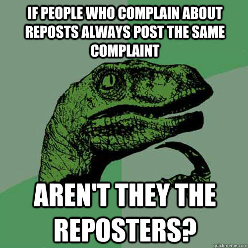 If people who complain about reposts always post the same complaint Aren't they the reposters?  Philosoraptor