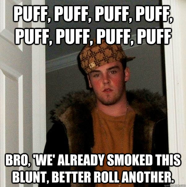 Puff, puff, puff, puff, puff, puff, puff, puff Bro, 'we' already smoked this blunt, better roll another. - Puff, puff, puff, puff, puff, puff, puff, puff Bro, 'we' already smoked this blunt, better roll another.  Scumbag Steve