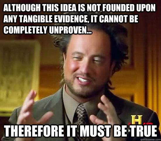 Although this idea is not founded upon any tangible evidence, it cannot be completely unproven... therefore it must be true - Although this idea is not founded upon any tangible evidence, it cannot be completely unproven... therefore it must be true  Ancient Aliens