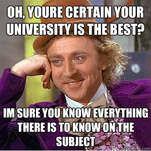 Oh, youre certain your University is the best? Im sure you know everything there is to know on the subject - Oh, youre certain your University is the best? Im sure you know everything there is to know on the subject  Condescending Wonka