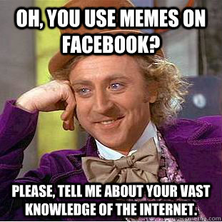 oh, you use memes on facebook? please, tell me about your vast knowledge of the internet.  Condescending Wonka