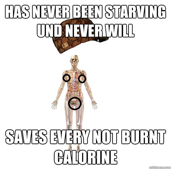 has never been starving und never will saves every not burnt calorine  Scumbag body