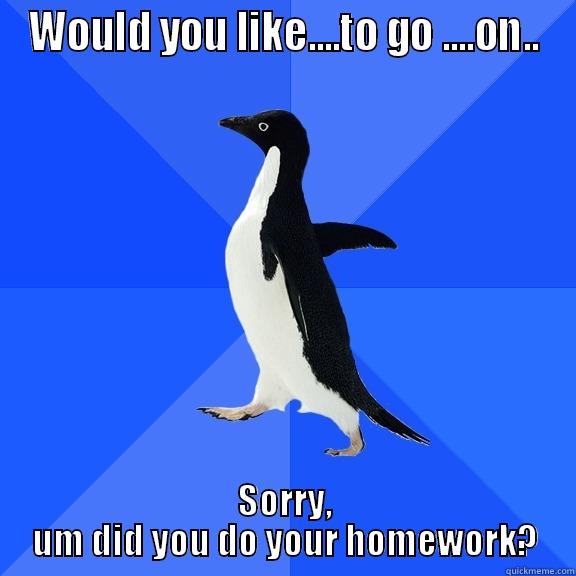 WOULD YOU LIKE....TO GO ....ON.. SORRY, UM DID YOU DO YOUR HOMEWORK? Socially Awkward Penguin