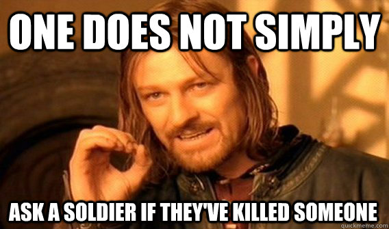 ONE DOES NOT SIMPLY ASK A SOLDIER IF THEY'VE KILLED SOMEONE  