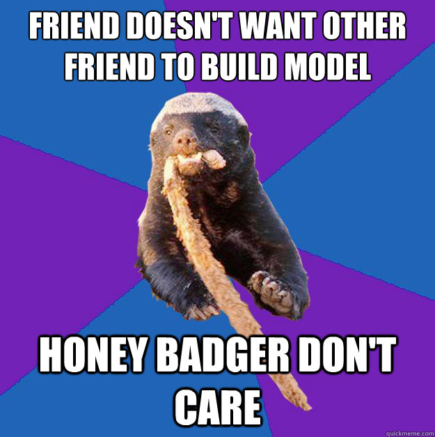 Friend doesn't want other friend to build model airplane honey badger don't care  Honey Badger Dont Care