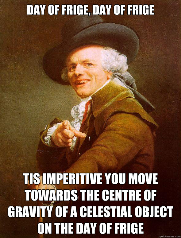 day of Frige, day of Frige tis imperitive you move towards the centre of gravity of a celestial object on the day of Frige  Joseph Ducreux