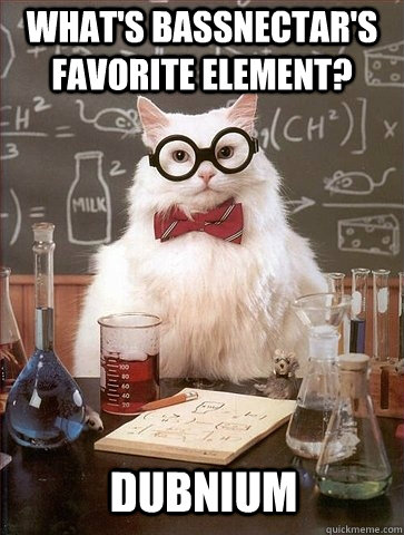 what's bassnectar's favorite element? dubnium  Chemistry Cat