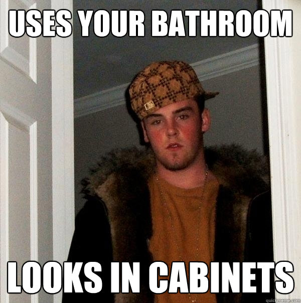 uses your bathroom looks in cabinets  Scumbag Steve