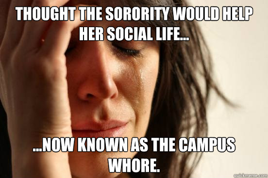 Thought the Sorority would help her social life... ...Now known as the Campus Whore.  First World Problems