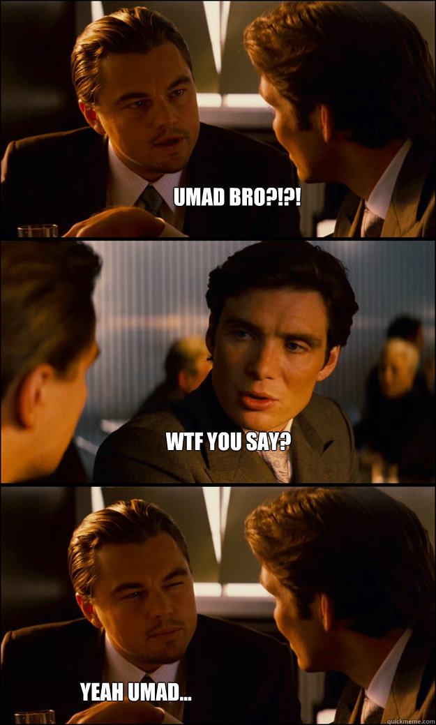 UMAD BRO?!?! WTF YOU SAY? YEAH UMAD...  Inception