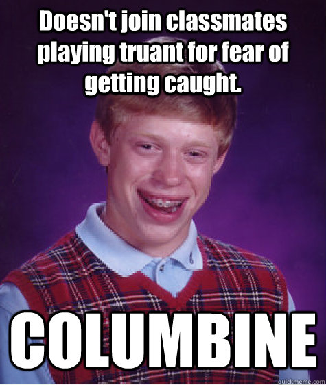 Doesn't join classmates playing truant for fear of getting caught. COLUMBINE  Bad Luck Brian