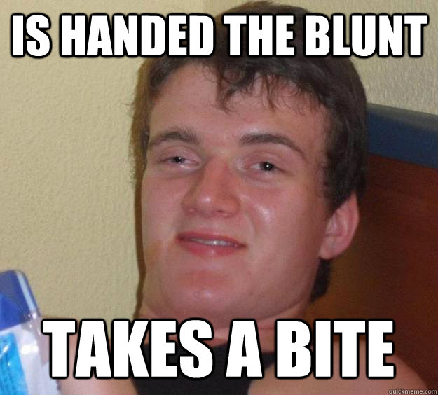 Is handed the blunt takes a bite  10 Guy