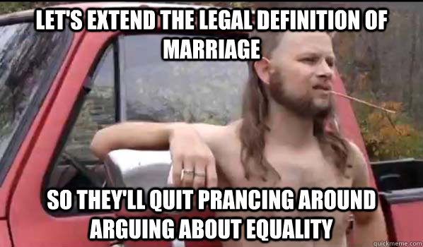 let's extend the legal definition of marriage so they'll quit prancing around arguing about equality  Almost Politically Correct Redneck