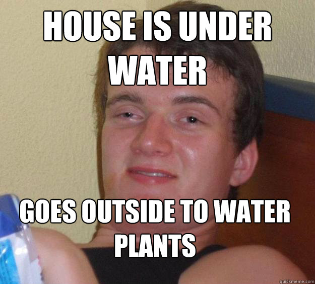 House is under water Goes outside to water plants  10 Guy