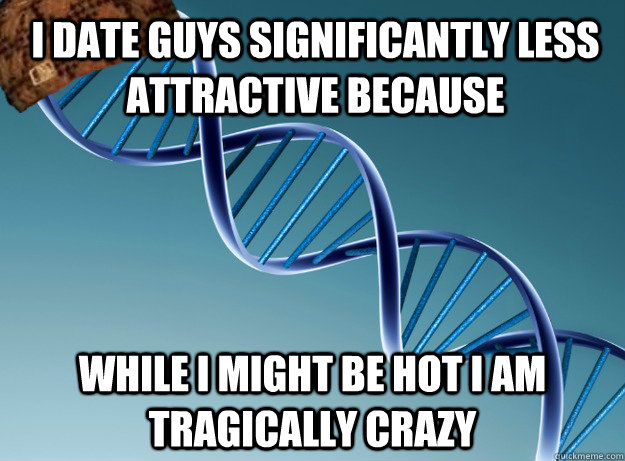 I DATE GUYS SIGNIFICANTLY LESS ATTRACTIVE BECAUSE WHILE I MIGHT BE HOT I AM TRAGICALLY CRAZY - I DATE GUYS SIGNIFICANTLY LESS ATTRACTIVE BECAUSE WHILE I MIGHT BE HOT I AM TRAGICALLY CRAZY  Scumbag Genetics