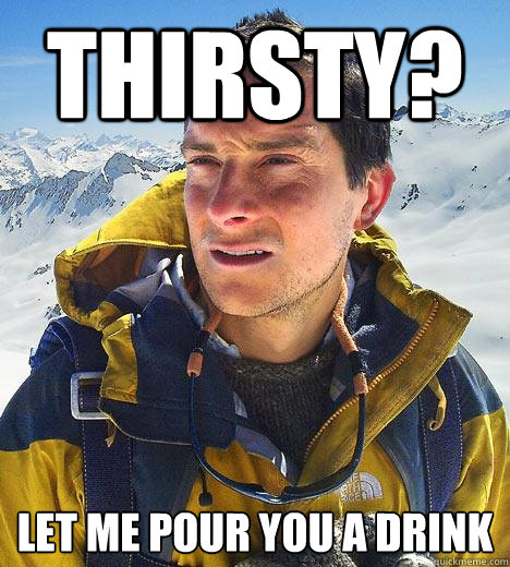 Thirsty? let me pour you a drink - Thirsty? let me pour you a drink  Bear Grylls