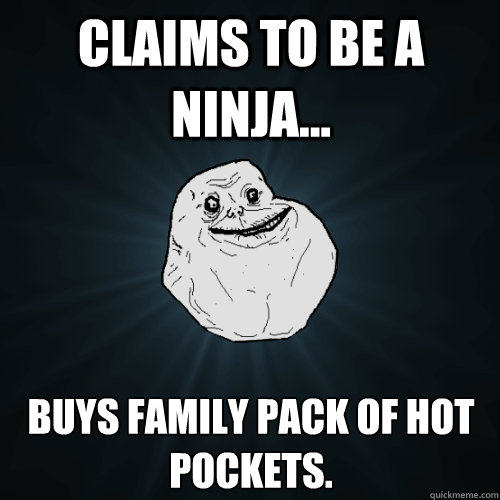 claims to be a ninja... buys family pack of hot pockets.  Forever Alone