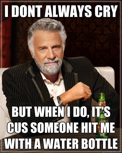 i dont always cry But when I do, it's cus someone hit me with a water bottle - i dont always cry But when I do, it's cus someone hit me with a water bottle  The Most Interesting Man In The World